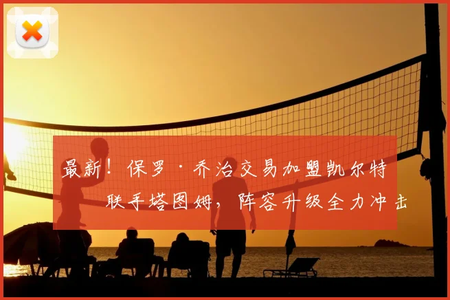 最新！保罗·乔治交易加盟凯尔特人联手塔图姆，阵容升级全力冲击总冠军