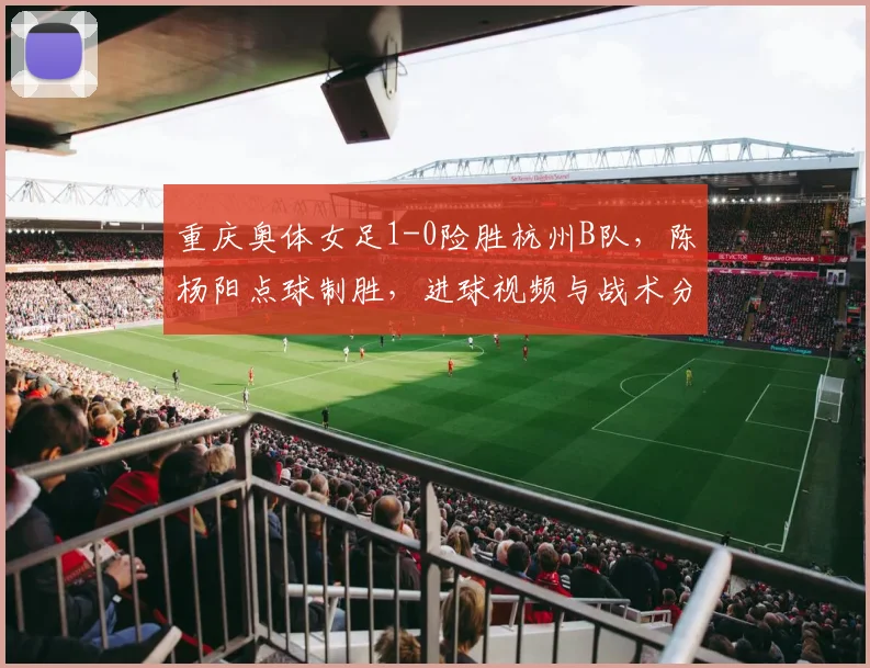 重庆奥体女足1-0险胜杭州B队，陈杨阳点球制胜，进球视频与战术分析