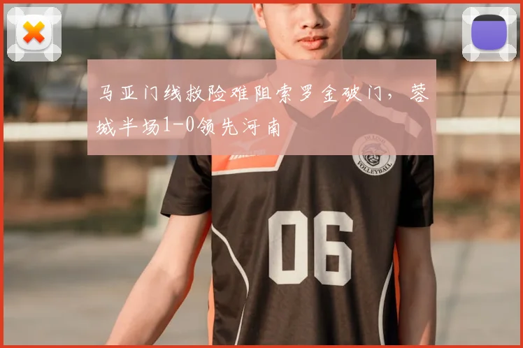 马亚门线救险难阻索罗金破门，蓉城半场1-0领先河南