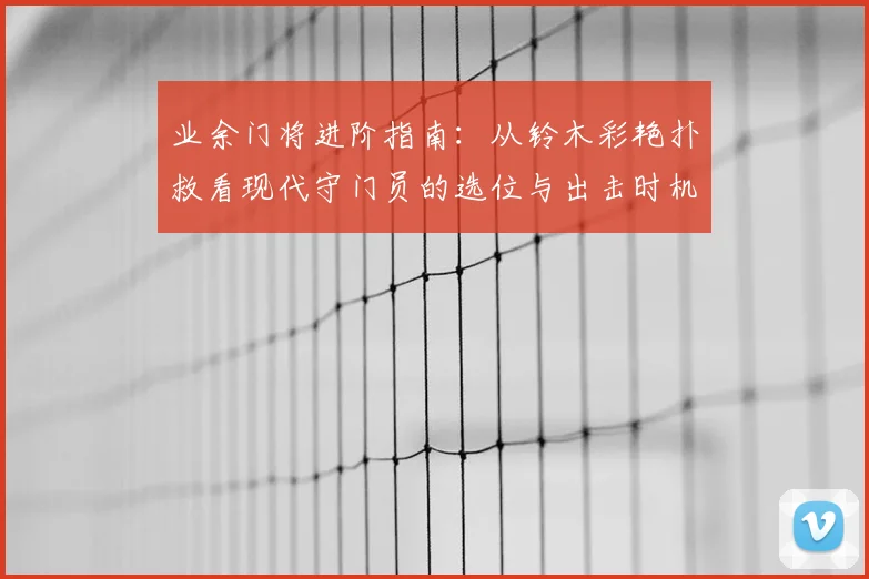 业余门将进阶指南:从铃木彩艳扑救看现代守门员的选位与出击时机