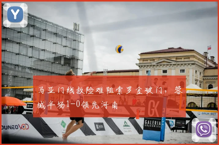 马亚门线救险难阻索罗金破门，蓉城半场1-0领先河南
