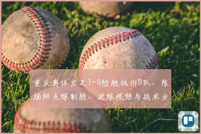重庆奥体女足1-0险胜杭州B队,陈杨阳点球制胜,进球视频与战术分析