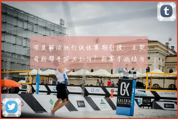 深度解读独行侠休赛期引援：东契奇新帮手实力如何？新赛季战绩与上限展望