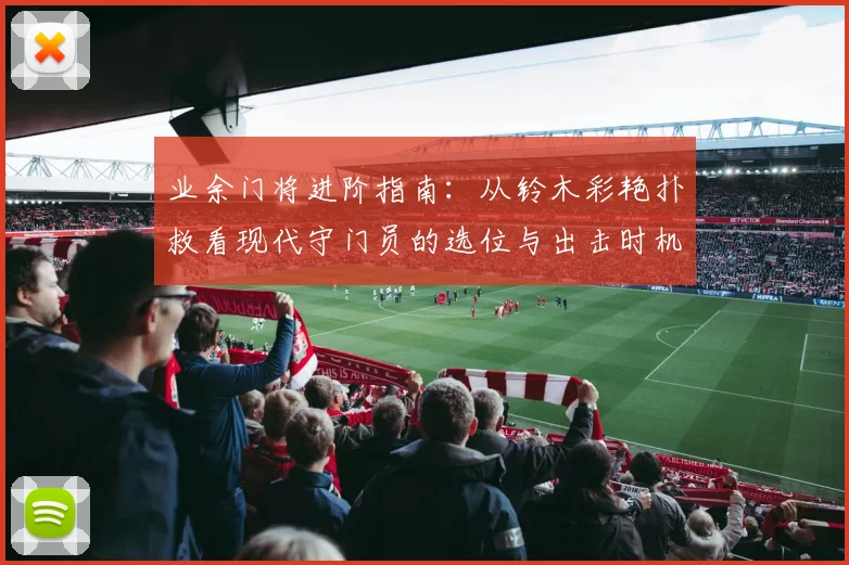 业余门将进阶指南：从铃木彩艳扑救看现代守门员的选位与出击时机