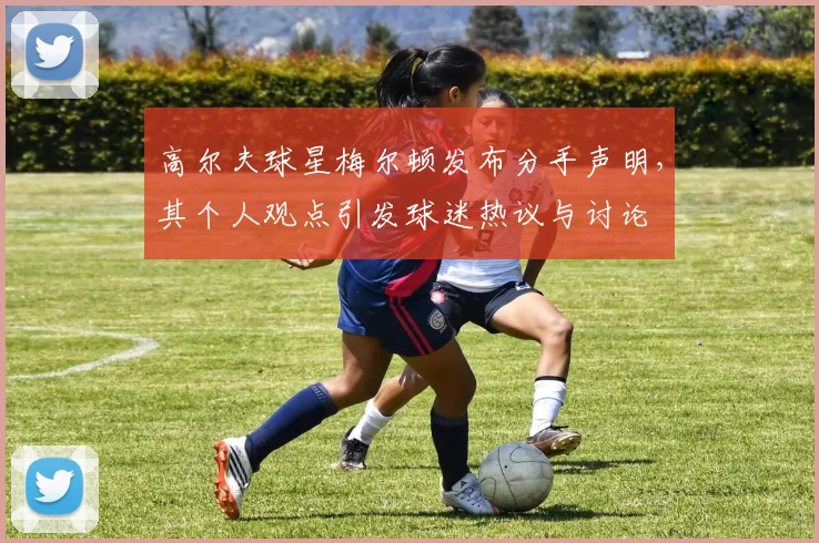 高尔夫球星梅尔顿发布分手声明，其个人观点引发球迷热议与讨论